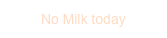 No Milk today