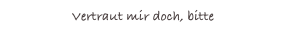 Vertraut mir doch, bitte