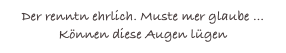 Der renntn ehrlich. Muste mer glaube ... Können diese Augen lügen